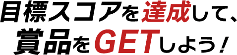 目標スコアを達成して、賞品をGETしよう！