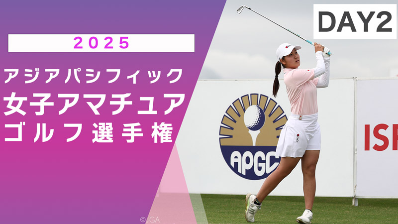 2025アジアパシフィック 女子アマチュアゴルフ選手権 2日目