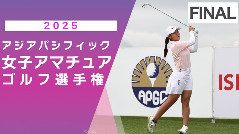 2025アジアパシフィック 女子アマチュアゴルフ選手権 最終日