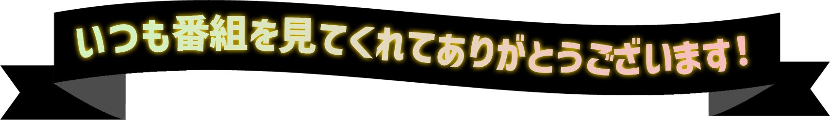 いつも番組を見てくれてありがとうございます！