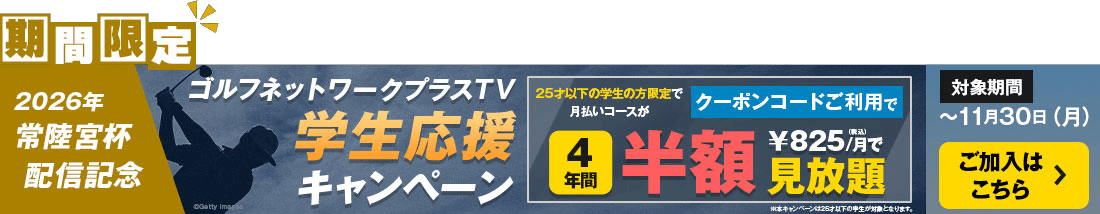 期間限定 2026年 常陸宮杯配信記念 ゴルフネットワークプラスTV 学生応援キャンペーン 25歳以下の学生の方限定で 月払いコース￥1650円/月 がクーポンコードご利用で 4年間半額￥825円/月で見放題 対象期間 ～11月30日（月）ご加入はこちら