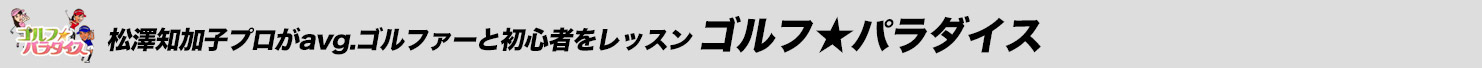松澤知加子プロがavg.ゴルファーと初心者をレッスン ゴルフ★パラダイス