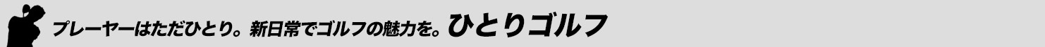 プレーヤーはただひとり。新日常でゴルフの魅力を。ひとりゴルフ