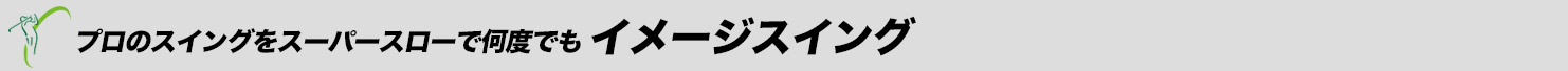 プロのスイングをスーパースローで何度でも イメージスイング