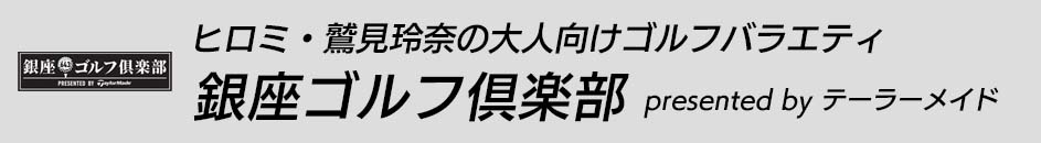 ヒロミ・鷲見玲奈の大人向けゴルフバラエティ 銀座ゴルフ倶楽部 presented by テーラーメイド