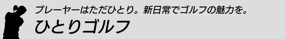 プレーヤーはただひとり。新日常でゴルフの魅力を。ひとりゴルフ