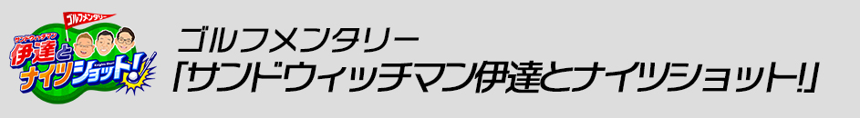 ゴルフメンタリー「サンドウィッチマン伊達とナイツショット!」