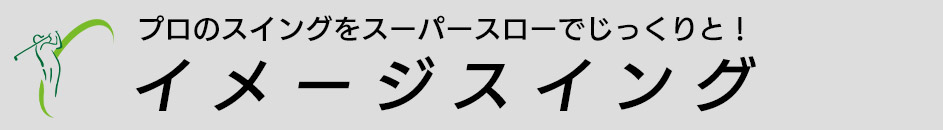 プロのスイングをスーパースローでじっくりと！ イメージスイング